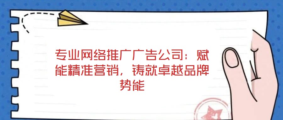 專業(yè)網(wǎng)絡(luò)推廣廣告公司：賦能精準(zhǔn)營(yíng)銷，鑄就卓越品牌勢(shì)能