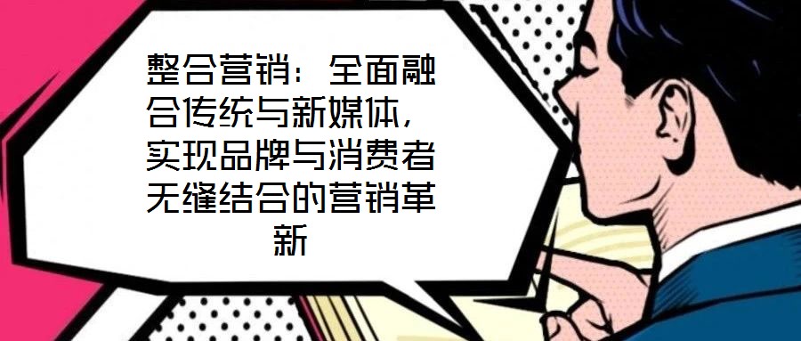 整合營銷：全面融合傳統(tǒng)與新媒體，實現(xiàn)品牌與消費者無縫結(jié)合的營銷革新