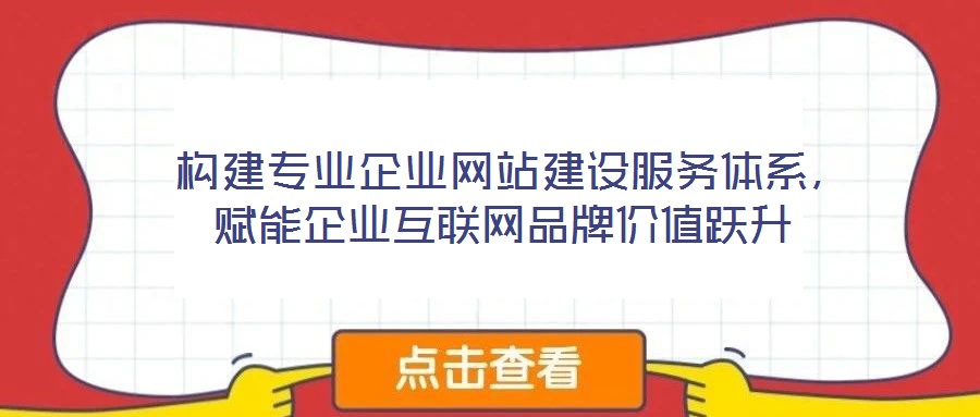  構(gòu)建專業(yè)企業(yè)網(wǎng)站建設(shè)服務(wù)體系，賦能企業(yè)互聯(lián)網(wǎng)品牌價值躍升