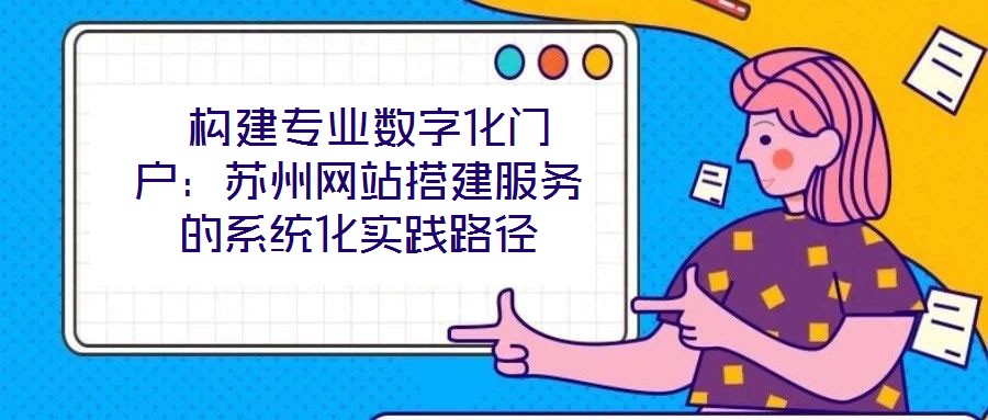  構(gòu)建專業(yè)數(shù)字化門戶：蘇州網(wǎng)站搭建服務(wù)的系統(tǒng)化實踐路徑