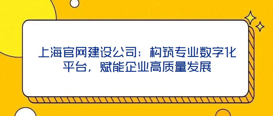 上海官網(wǎng)建設(shè)公司：構(gòu)筑專業(yè)數(shù)字化平臺，賦能企業(yè)高質(zhì)量發(fā)展