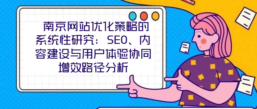  南京網(wǎng)站優(yōu)化策略的系統(tǒng)性研究：SEO、內(nèi)容建設(shè)與用戶體驗協(xié)同增效路徑分析