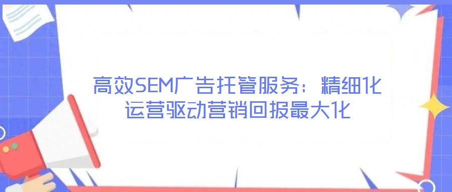 高效SEM廣告托管服務(wù)：精細(xì)化運營驅(qū)動營銷回報最大化