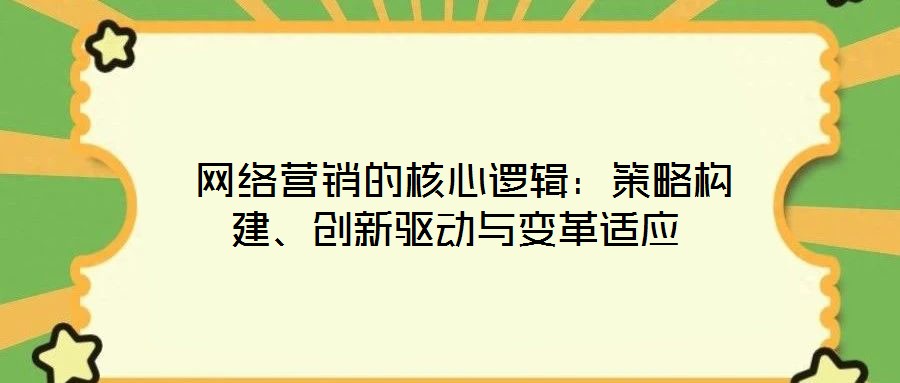  網(wǎng)絡(luò)營(yíng)銷的核心邏輯：策略構(gòu)建、創(chuàng)新驅(qū)動(dòng)與變革適應(yīng)