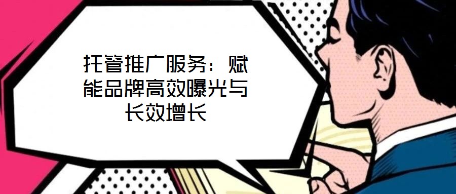 托管推廣服務(wù)：賦能品牌高效曝光與長(zhǎng)效增長(zhǎng)