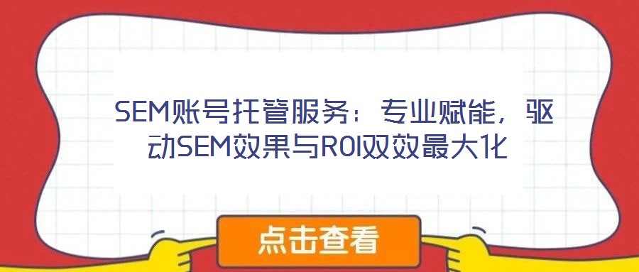  SEM賬號(hào)托管服務(wù)：專業(yè)賦能，驅(qū)動(dòng)SEM效果與ROI雙效最大化