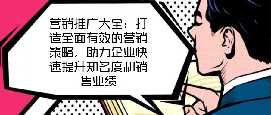 營銷推廣大全：打造全面有效的營銷策略，助力企業(yè)快速提升知名度和銷售業(yè)績