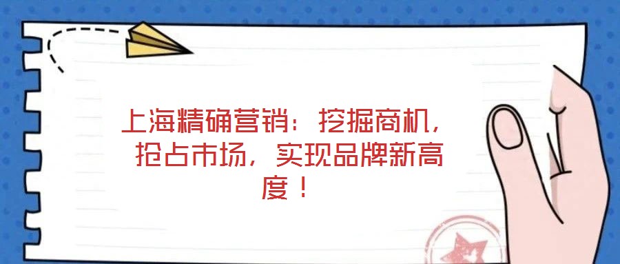 上海精確營銷：挖掘商機，搶占市場，實現(xiàn)品牌新高度！