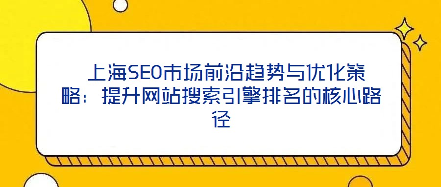  上海SEO市場前沿趨勢與優(yōu)化策略：提升網站搜索引擎排名的核心路徑