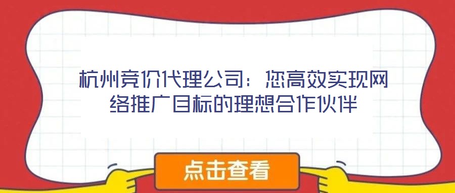 杭州競價代理公司：您高效實(shí)現(xiàn)網(wǎng)絡(luò)推廣目標(biāo)的理想合作伙伴