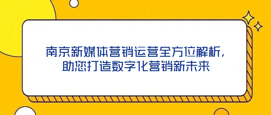  南京新媒體營銷運營全方位解析，助您打造數字化營銷新未來