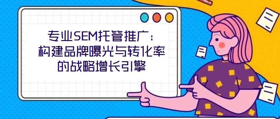  專業(yè)SEM托管推廣：構建品牌曝光與轉化率的戰(zhàn)略增長引擎