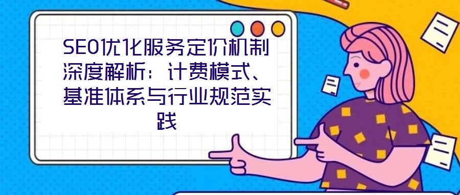 SEO優(yōu)化服務(wù)定價(jià)機(jī)制深度解析：計(jì)費(fèi)模式、基準(zhǔn)體系與行業(yè)規(guī)范實(shí)踐