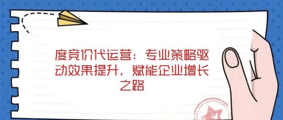 度競(jìng)價(jià)代運(yùn)營：專業(yè)策略驅(qū)動(dòng)效果提升，賦能企業(yè)增長(zhǎng)之路