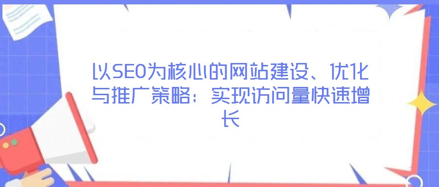 以SEO為核心的網(wǎng)站建設(shè)、優(yōu)化與推廣策略：實現(xiàn)訪問量快速增長