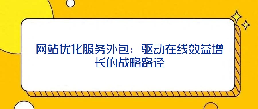 網(wǎng)站優(yōu)化服務外包：驅動在線效益增長的戰(zhàn)略路徑
