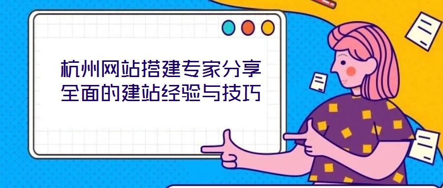 杭州網(wǎng)站搭建專家分享全面的建站經(jīng)驗與技巧