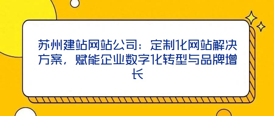 蘇州建站網(wǎng)站公司：定制化網(wǎng)站解決方案，賦能企業(yè)數(shù)字化轉(zhuǎn)型與品牌增長(zhǎng)