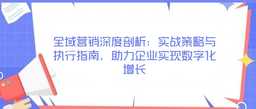 全域營(yíng)銷深度剖析：實(shí)戰(zhàn)策略與執(zhí)行指南，助力企業(yè)實(shí)現(xiàn)數(shù)字化增長(zhǎng)