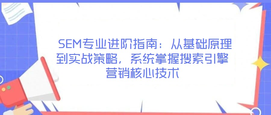  SEM專業(yè)進(jìn)階指南：從基礎(chǔ)原理到實(shí)戰(zhàn)策略，系統(tǒng)掌握搜索引擎營銷核心技術(shù)