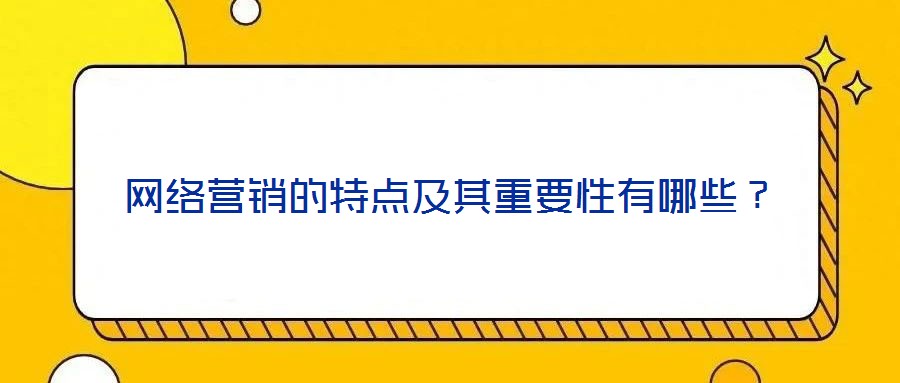 網(wǎng)絡(luò)營(yíng)銷的特點(diǎn)及其重要性有哪些？