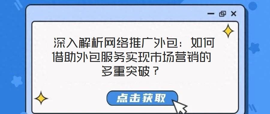  深入解析網(wǎng)絡(luò)推廣外包：如何借助外包服務(wù)實(shí)現(xiàn)市場(chǎng)營(yíng)銷的多重突破？