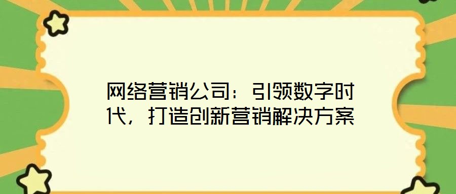 網(wǎng)絡(luò)營(yíng)銷公司：引領(lǐng)數(shù)字時(shí)代，打造創(chuàng)新?tīng)I(yíng)銷解決方案
