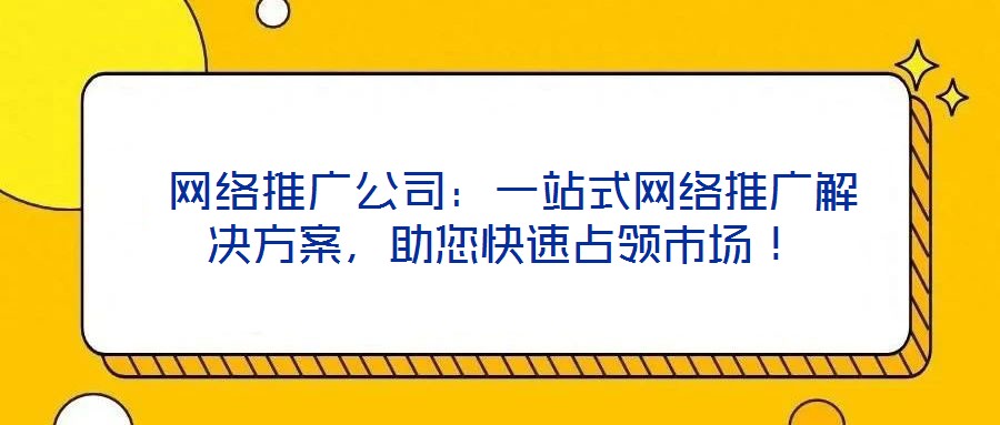  網(wǎng)絡(luò)推廣公司：一站式網(wǎng)絡(luò)推廣解決方案，助您快速占領(lǐng)市場！