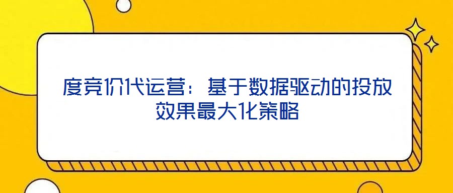 度競價代運(yùn)營：基于數(shù)據(jù)驅(qū)動的投放效果最大化策略