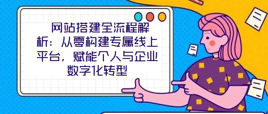  網(wǎng)站搭建全流程解析：從零構(gòu)建專屬線上平臺(tái)，賦能個(gè)人與企業(yè)數(shù)字化轉(zhuǎn)型