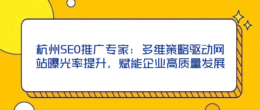 杭州SEO推廣專家：多維策略驅(qū)動(dòng)網(wǎng)站曝光率提升，賦能企業(yè)高質(zhì)量發(fā)展