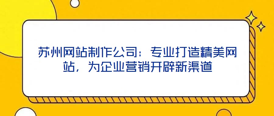 蘇州網(wǎng)站制作公司：專業(yè)打造精美網(wǎng)站，為企業(yè)營銷開辟新渠道