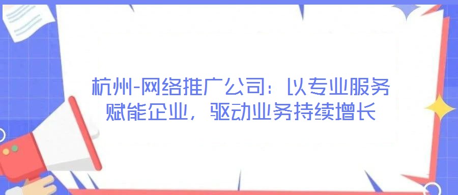 杭州-網(wǎng)絡(luò)推廣公司：以專(zhuān)業(yè)服務(wù)賦能企業(yè)，驅(qū)動(dòng)業(yè)務(wù)持續(xù)增長(zhǎng)