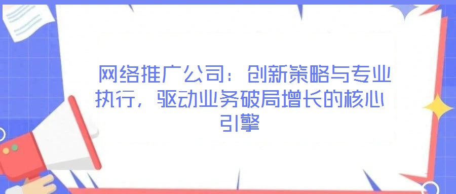  網(wǎng)絡(luò)推廣公司：創(chuàng)新策略與專業(yè)執(zhí)行，驅(qū)動(dòng)業(yè)務(wù)破局增長(zhǎng)的核心引擎