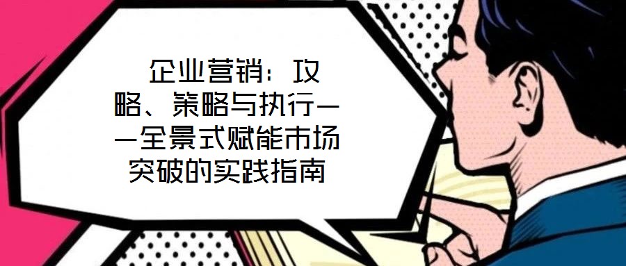  企業(yè)營銷：攻略、策略與執(zhí)行——全景式賦能市場突破的實(shí)踐指南