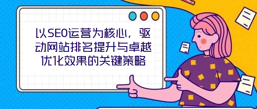 以SEO運營為核心，驅(qū)動網(wǎng)站排名提升與卓越優(yōu)化效果的關(guān)鍵策略