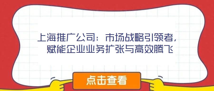 上海推廣公司：市場戰(zhàn)略引領(lǐng)者，賦能企業(yè)業(yè)務(wù)擴(kuò)張與高效騰飛