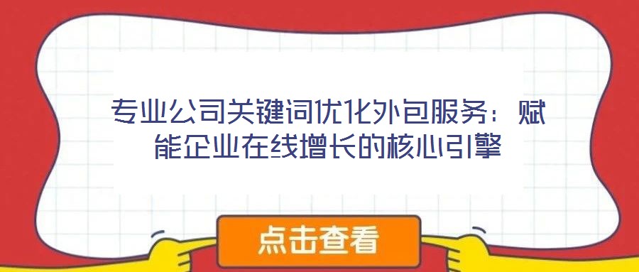 專(zhuān)業(yè)公司關(guān)鍵詞優(yōu)化外包服務(wù)：賦能企業(yè)在線增長(zhǎng)的核心引擎