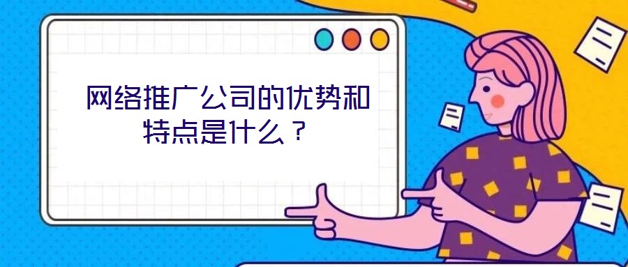 網(wǎng)絡(luò)推廣公司的優(yōu)勢和特點是什么？