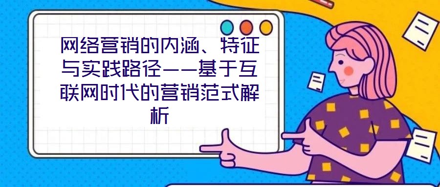 網(wǎng)絡(luò)營銷的內(nèi)涵、特征與實踐路徑——基于互聯(lián)網(wǎng)時代的營銷范式解析