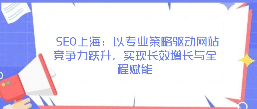  SEO上海：以專業(yè)策略驅(qū)動網(wǎng)站競爭力躍升，實(shí)現(xiàn)長效增長與全程賦能