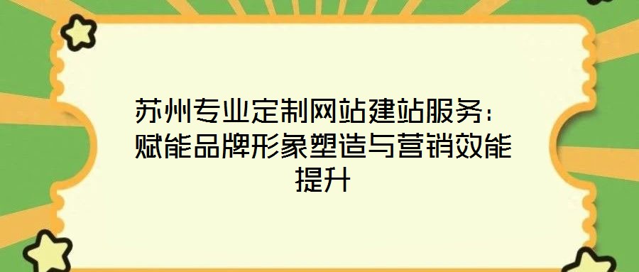 蘇州專業(yè)定制網(wǎng)站建站服務：賦能品牌形象塑造與營銷效能提升