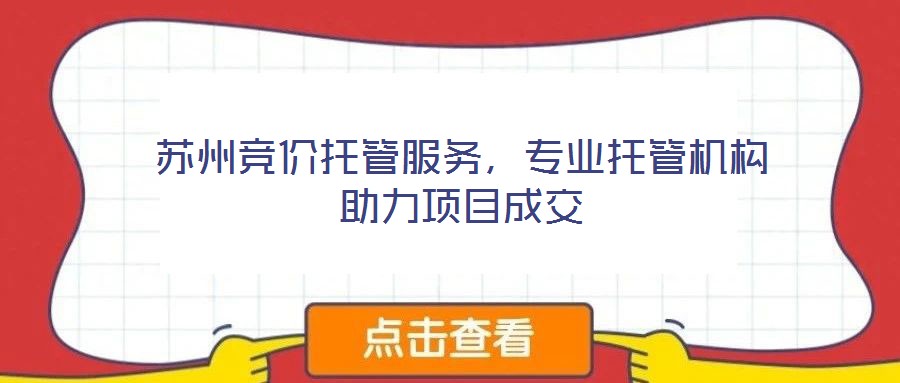 蘇州競(jìng)價(jià)托管服務(wù)，專業(yè)托管機(jī)構(gòu)助力項(xiàng)目成交