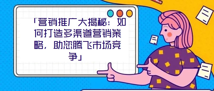 「營銷推廣大揭秘：如何打造多渠道營銷策略，助您騰飛市場競爭」