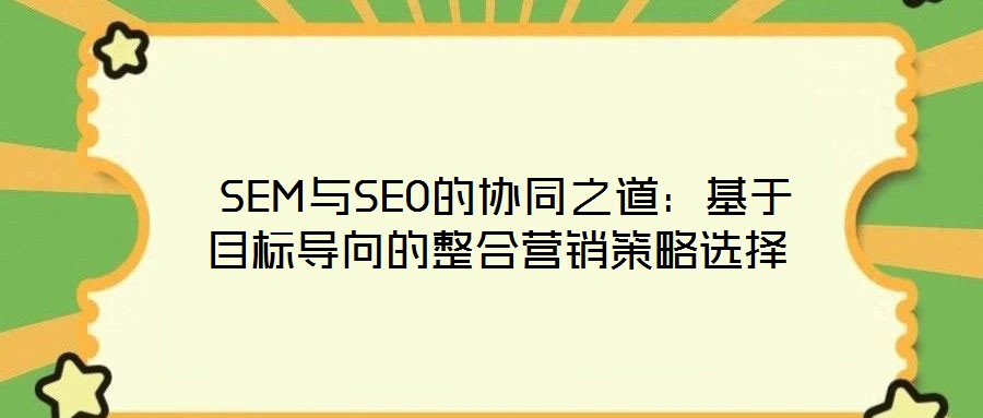  SEM與SEO的協(xié)同之道：基于目標(biāo)導(dǎo)向的整合營(yíng)銷(xiāo)策略選擇