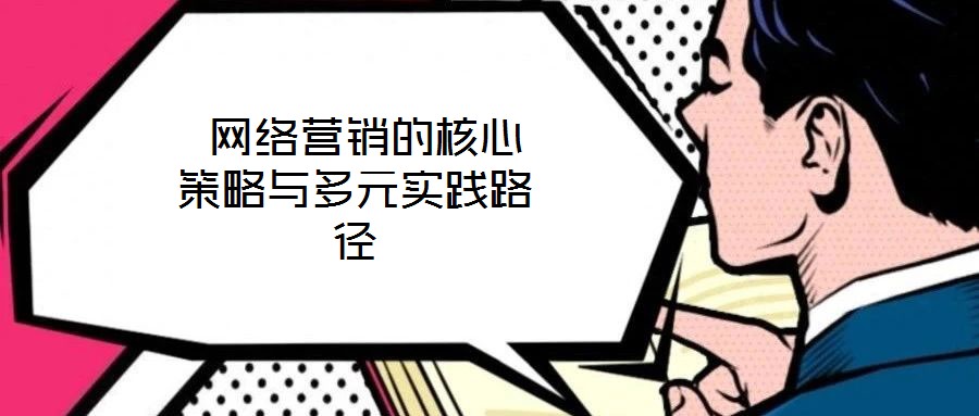 網(wǎng)絡(luò)營(yíng)銷(xiāo)的核心策略與多元實(shí)踐路徑