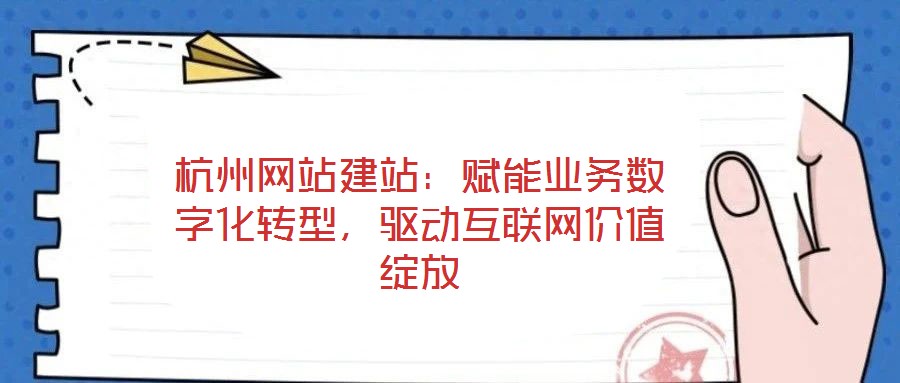 杭州網(wǎng)站建站：賦能業(yè)務(wù)數(shù)字化轉(zhuǎn)型，驅(qū)動(dòng)互聯(lián)網(wǎng)價(jià)值綻放