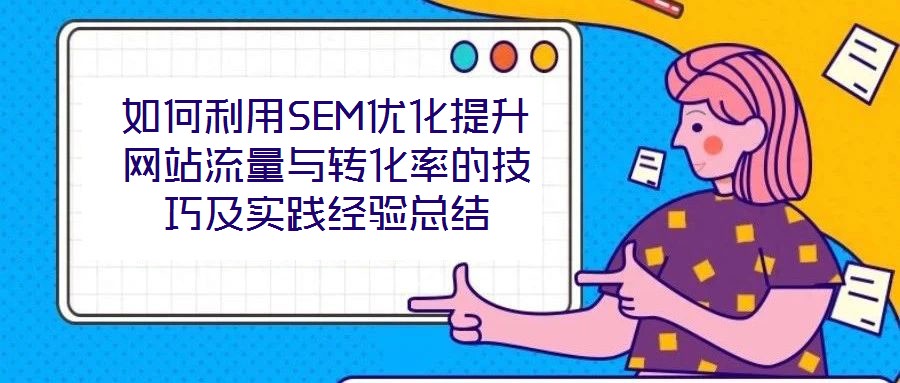 如何利用SEM優(yōu)化提升網(wǎng)站流量與轉(zhuǎn)化率的技巧及實踐經(jīng)驗總結