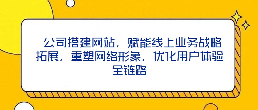  公司搭建網(wǎng)站，賦能線上業(yè)務(wù)戰(zhàn)略拓展，重塑網(wǎng)絡(luò)形象，優(yōu)化用戶體驗(yàn)全鏈路