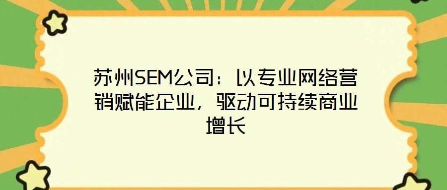 蘇州SEM公司：以專業(yè)網(wǎng)絡(luò)營銷賦能企業(yè)，驅(qū)動可持續(xù)商業(yè)增長